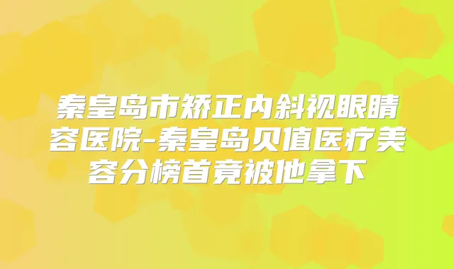 秦皇岛市矫正内斜视眼睛容医院-秦皇岛贝值医疗美容分榜首竟被他拿下