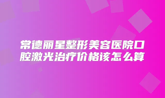常德丽星整形美容医院口腔激光价格该怎么算