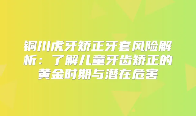 铜川虎牙矫正牙套风险解析：了解儿童牙齿矫正的黄金时期与潜在危害