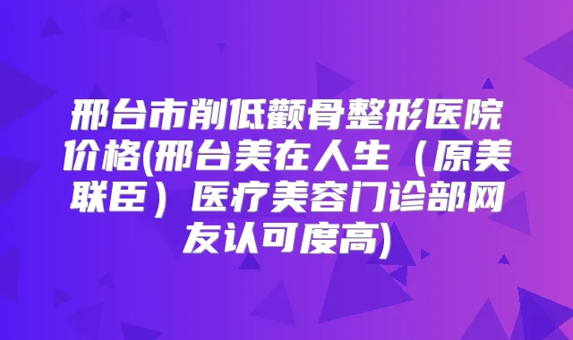 邢台市削低颧骨整形医院价格(邢台美在人生(原美联臣)医疗美容门诊部网友认可度高)