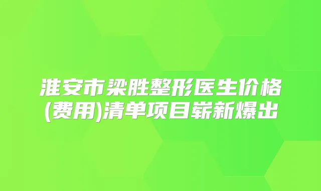 淮安市梁胜整形医生价格(费用)清单项目崭新爆出