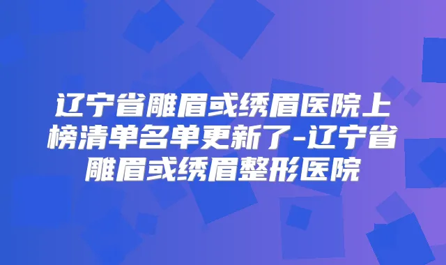 辽宁省雕眉或绣眉医院上榜清单名单更新了-辽宁省雕眉或绣眉整形医院