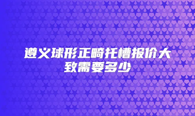 遵义球形正畸托槽报价大致需要多少