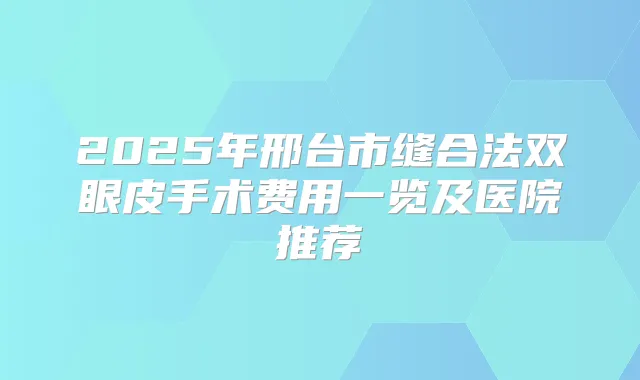 2025年邢台市缝合法双眼皮手术费用一览及医院推荐