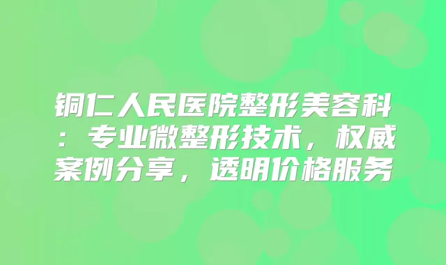 铜仁人民医院整形美容科:专业微整形技术,案例分享,透明价格服务