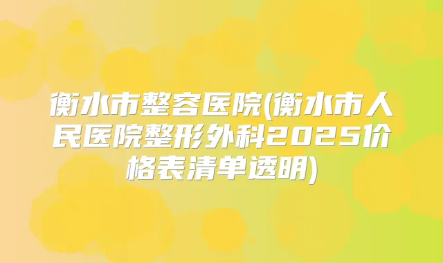 衡水市整容医院(衡水市人民医院整形外科2025价格表清单透明)