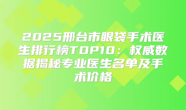 2025邢台市眼袋手术医生排行榜TOP10：数据揭秘专业医生名单及手术价格