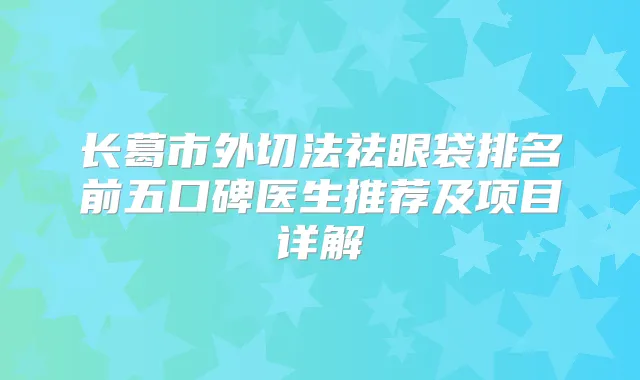 长葛市外切法祛眼袋排名前五口碑医生推荐及项目详解