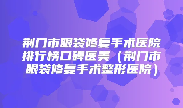 荆门市眼袋修复手术医院排行榜口碑医美（荆门市眼袋修复手术整形医院）