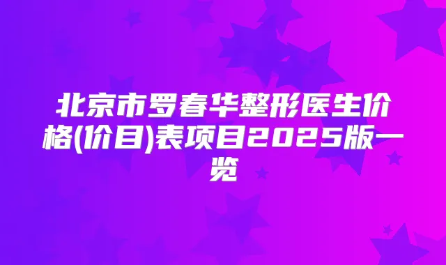 北京市罗春华整形医生价格(价目)表项目2025版一览