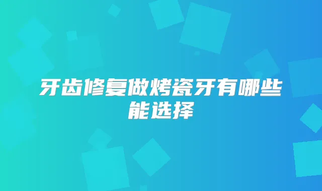 牙齿修复做烤瓷牙有哪些能选择