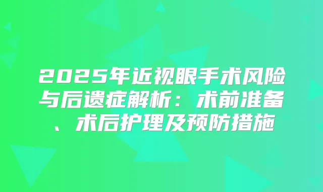 2025年近视眼手术风险与后遗症解析：术前准备、术后护理及预防措施