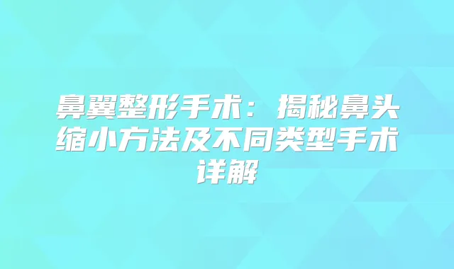 鼻翼整形手术：揭秘鼻头缩小方法及不同类型手术详解