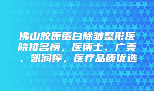 佛山胶原蛋白除皱整形医院排名榜，医博士、广美、凯润婷，医疗品质优选