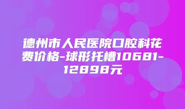 德州市人民医院口腔科花费价格-球形托槽10681-12898元