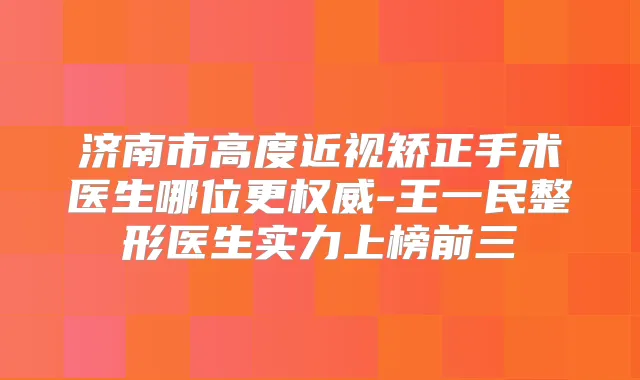 济南市高度近视矫正手术医生哪位更-王一民整形医生实力上榜前三