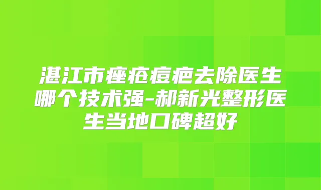 湛江市痤疮痘疤去除医生哪个技术强-郝新光整形医生当地口碑超好