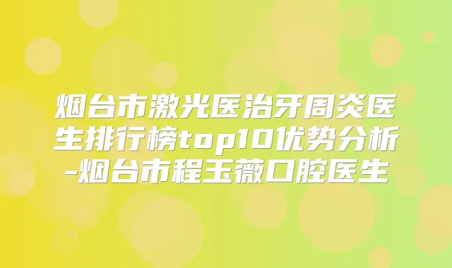 烟台市激光医治牙周炎医生排行榜top10优势分析-烟台市程玉薇口腔医生