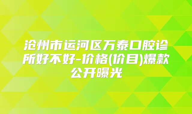 沧州市运河区万泰口腔诊所好不好-价格(价目)爆款公开曝光