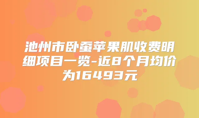 池州市卧蚕苹果肌收费明细项目一览-近8个月均价为16493元