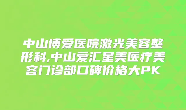 中山博爱医院激光美容整形科,中山爱汇星美医疗美容门诊部口碑价格大PK