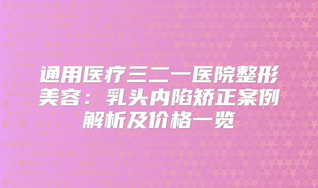 通用医疗三二一医院整形美容:乳头内陷矫正案例解析及价格一览