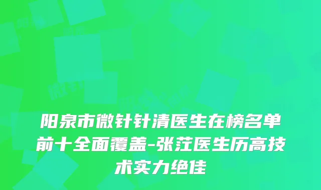 阳泉市微针针清医生在榜名单前十全面覆盖-张茳医生历高技术实力
