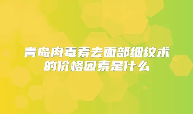 青岛去面部细纹术的价格因素是什么