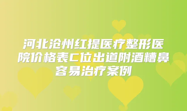 河北沧州红提医疗整形医院价格表C位出道附酒糟鼻容易案例