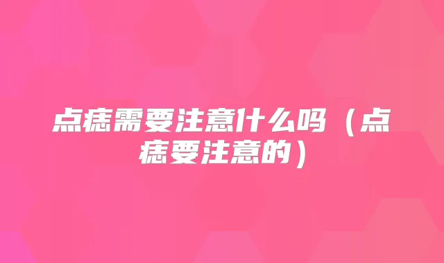 点痣需要注意什么吗（点痣要注意的）