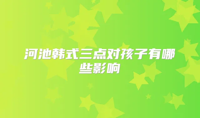 河池韩式三点对孩子有哪些影响