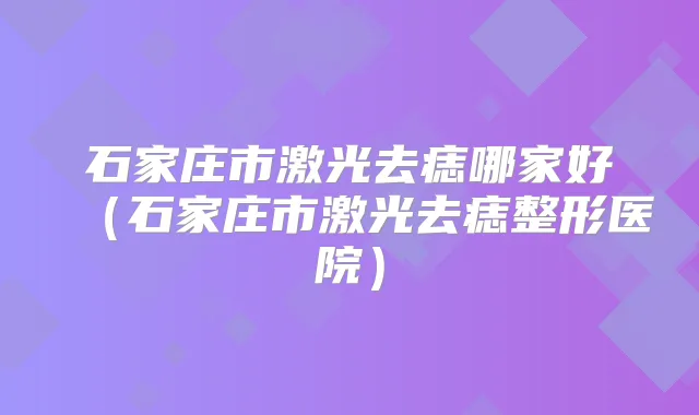 石家庄市激光去痣哪家好(石家庄市激光去痣整形医院)