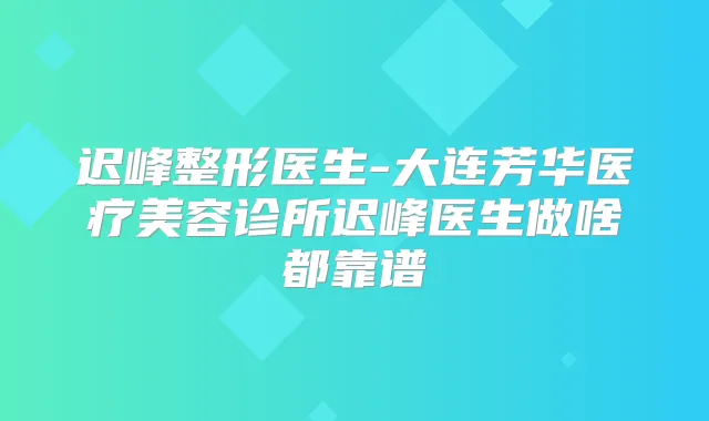 迟峰整形医生-大连芳华医疗美容诊所迟峰医生做啥都靠谱