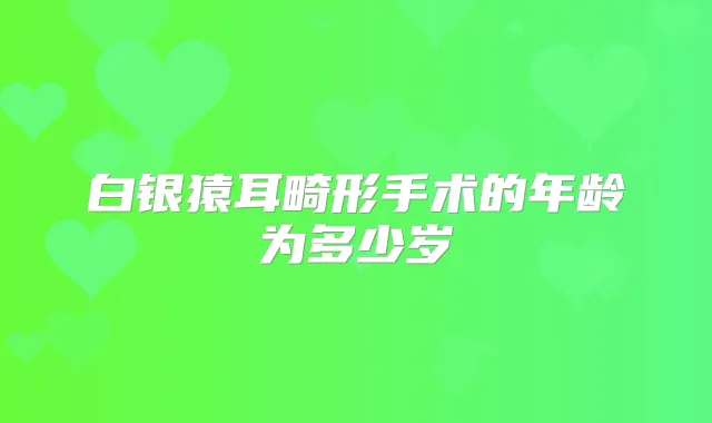 白银猿耳畸形手术的年龄为多少岁