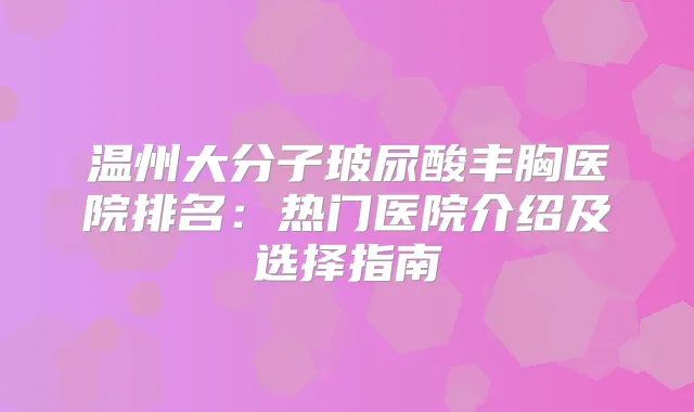 温州大分子玻尿酸丰胸医院排名:热门医院介绍及选择指南