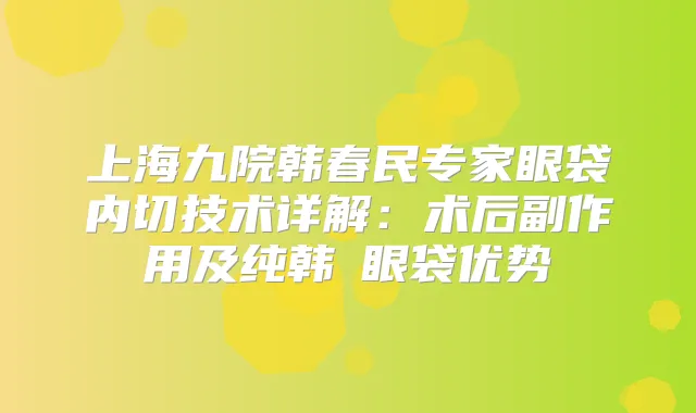 上海九院韩春民专家眼袋内切技术详解：术后副作用及纯韩袪眼袋优势