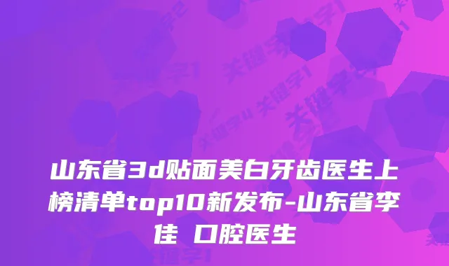 山东省3d贴面美白牙齿医生上榜清单top10新发布-山东省李佳曈口腔医生