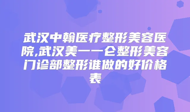 武汉中翰医疗整形美容医院,武汉美一一仑整形美容门诊部整形谁做的好价格表