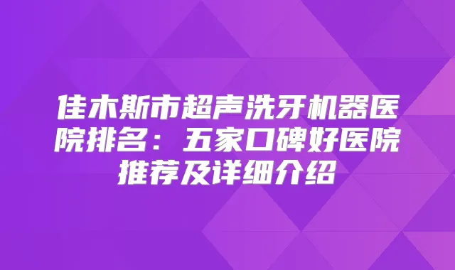 佳木斯市超声洗牙机器医院排名：五家口碑好医院推荐及详细介绍