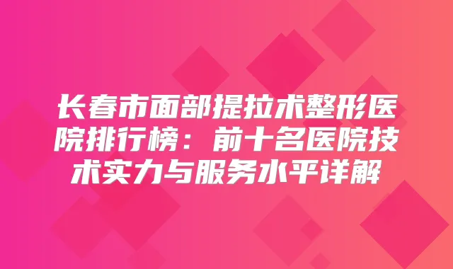 长春市面部提拉术整形医院排行榜：前十名医院技术实力与服务水平详解