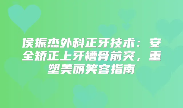 侯振杰外科正牙技术：安全矫正上牙槽骨前突，重塑美丽笑容指南