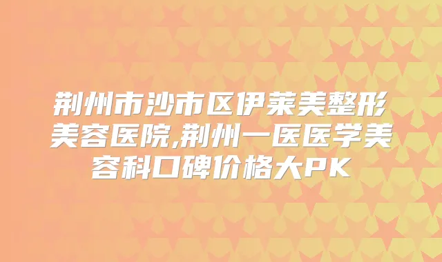 荆州市沙市区伊莱美整形美容医院,荆州一医医学美容科口碑价格大PK