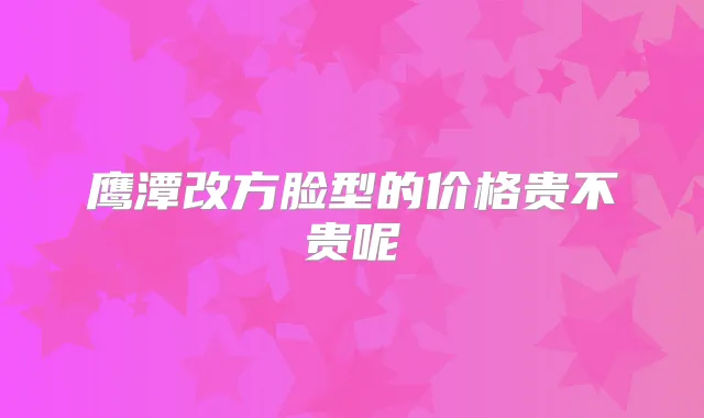 鹰潭改方脸型的价格贵不贵呢