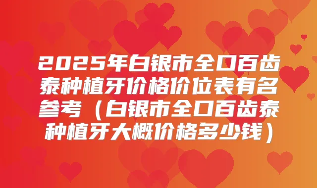 2025年白银市全口百齿泰种植牙价格价位表有名参考(白银市全口百齿泰种植牙大概价格多少钱)