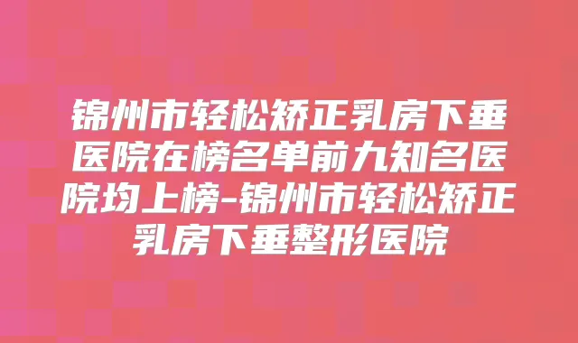 锦州市轻松矫正乳房下垂医院在榜名单前九知名医院均上榜-锦州市轻松矫正乳房下垂整形医院