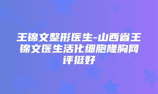 王锦文整形医生-山西省王锦文医生活化细胞隆胸网评挺好