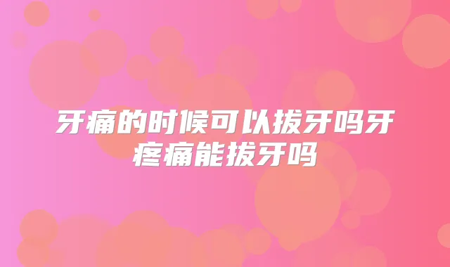 牙痛的时候可以拔牙吗牙疼痛能拔牙吗