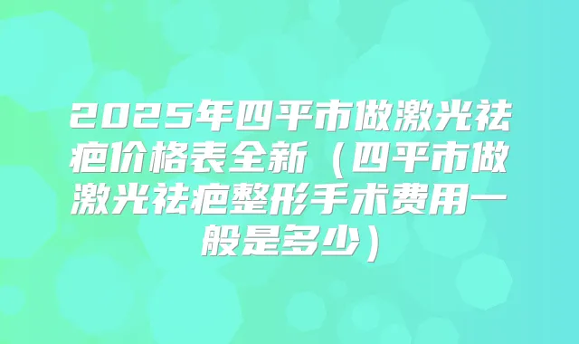 2025年四平市做激光祛疤价格表全新(四平市做激光祛疤整形手术费用一般是多少)