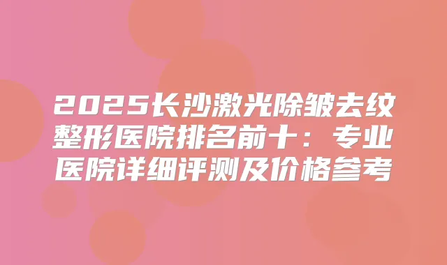2025长沙激光除皱去纹整形医院排名前十：专业医院详细评测及价格参考