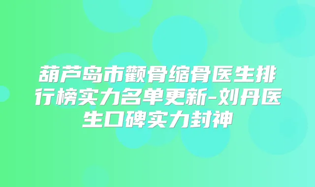 葫芦岛市颧骨缩骨医生排行榜实力名单更新-刘丹医生口碑实力封神
